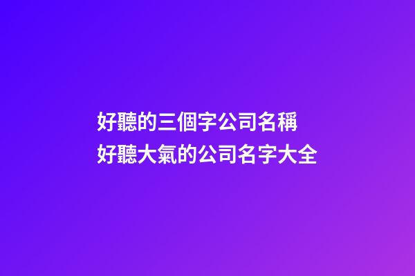 好聽的三個字公司名稱 好聽大氣的公司名字大全-第1張-公司起名-玄機派